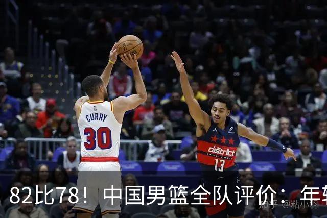 82比78！中国男篮全队评价：年轻球员敢打敢拼，主教练用人灵活