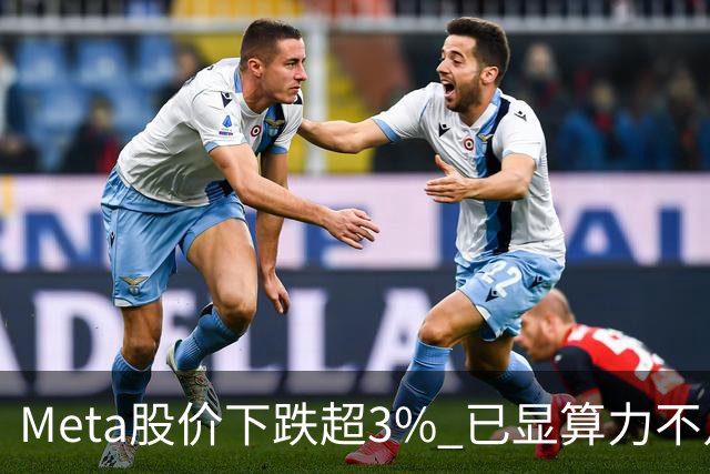 Meta股价下跌超3% 已显算力不足困境